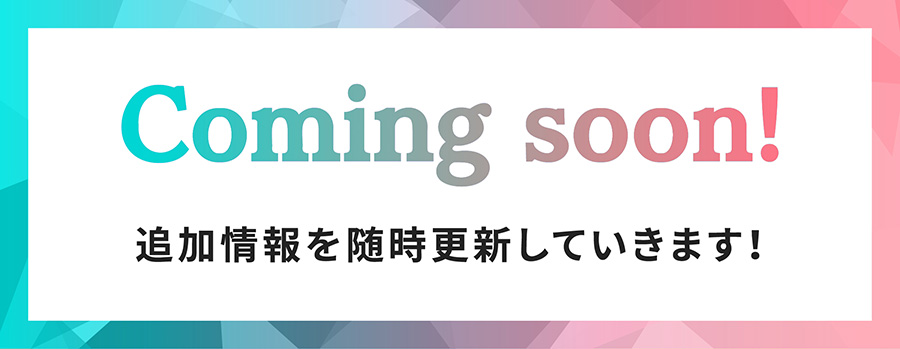 Coming soon 追加情報を随時更新していきます